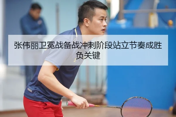 张伟丽卫冕战备战冲刺阶段站立节奏成胜负关键
