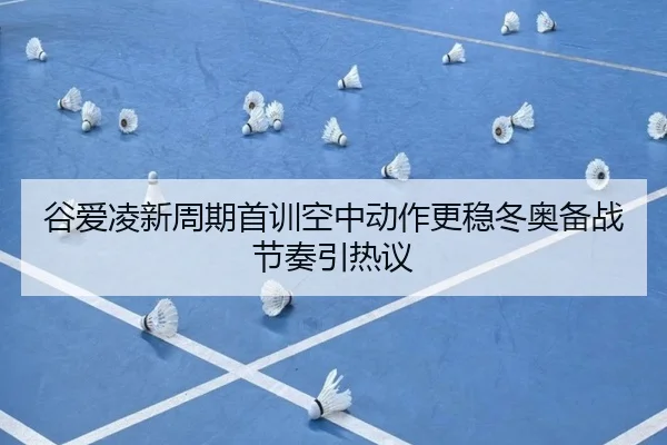 谷爱凌新周期首训空中动作更稳冬奥备战节奏引热议